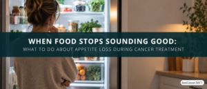 Woman looking into an open refrigerator beside the title “When Food Stops Sounding Good: What to Do About Appetite Loss During Cancer Treatment.